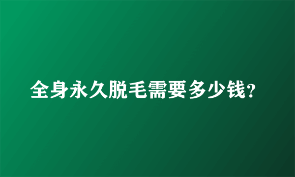 全身永久脱毛需要多少钱？