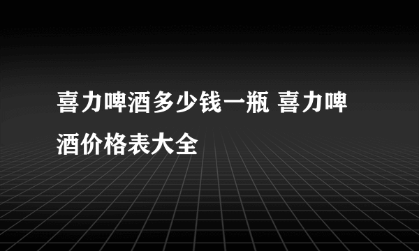 喜力啤酒多少钱一瓶 喜力啤酒价格表大全