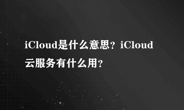 iCloud是什么意思？iCloud云服务有什么用？