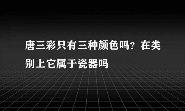 唐三彩只有三种颜色吗？在类别上它属于瓷器吗