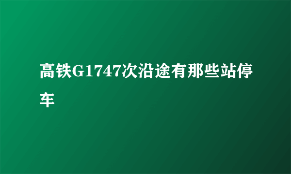 高铁G1747次沿途有那些站停车
