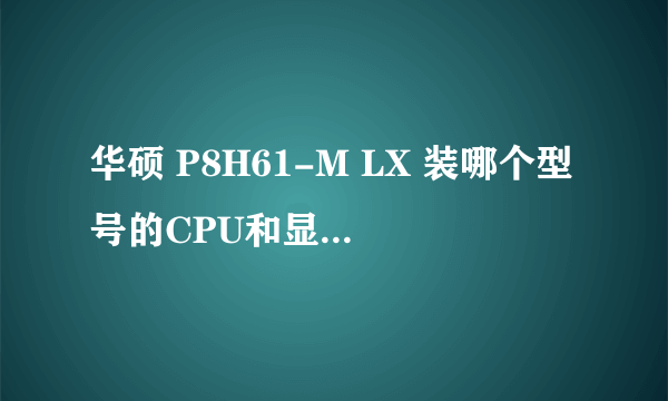 华硕 P8H61-M LX 装哪个型号的CPU和显卡能用?