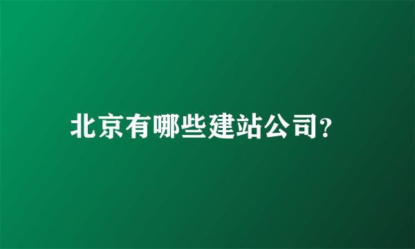 北京有哪些建站公司？