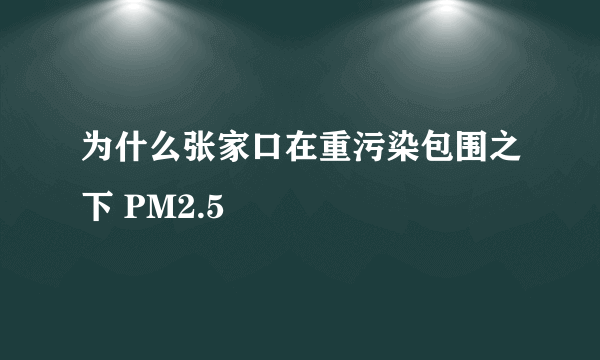为什么张家口在重污染包围之下 PM2.5