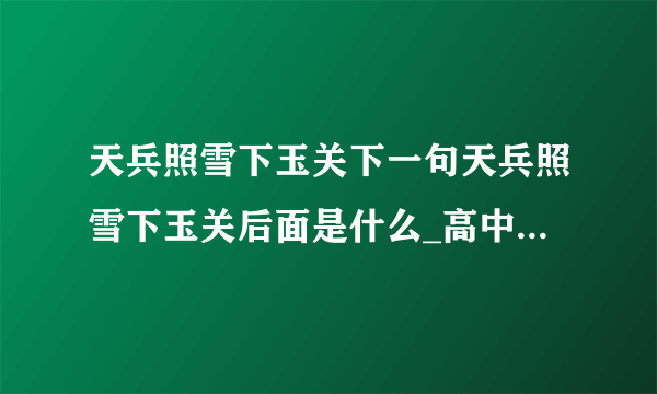 天兵照雪下玉关下一句天兵照雪下玉关后面是什么_高中知识_飞外网