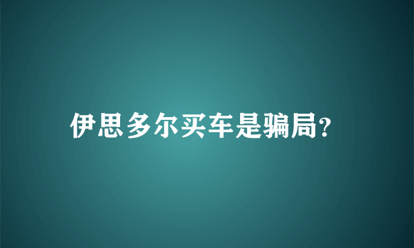 伊思多尔买车是骗局？