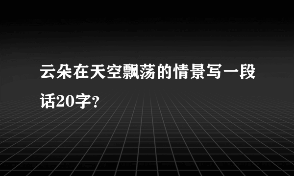 云朵在天空飘荡的情景写一段话20字？