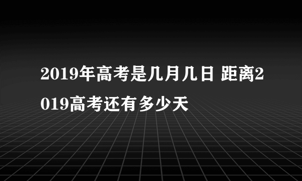 2019年高考是几月几日 距离2019高考还有多少天