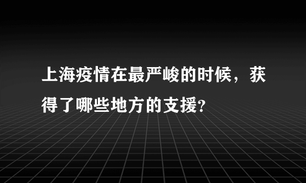 上海疫情在最严峻的时候，获得了哪些地方的支援？