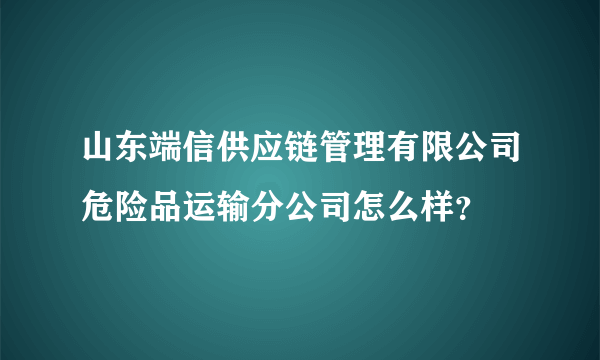 山东端信供应链管理有限公司危险品运输分公司怎么样？