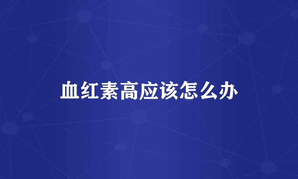 血红素高应该怎么办