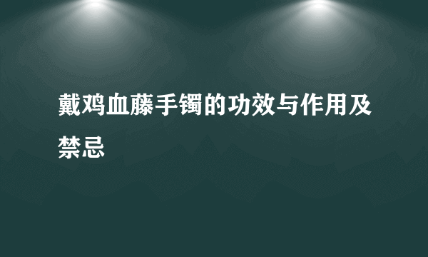 戴鸡血藤手镯的功效与作用及禁忌