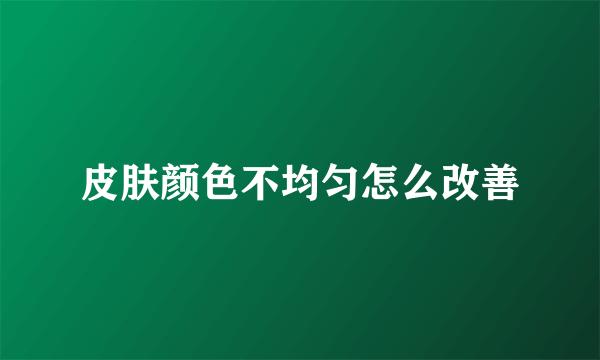 皮肤颜色不均匀怎么改善