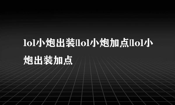 lol小炮出装|lol小炮加点|lol小炮出装加点