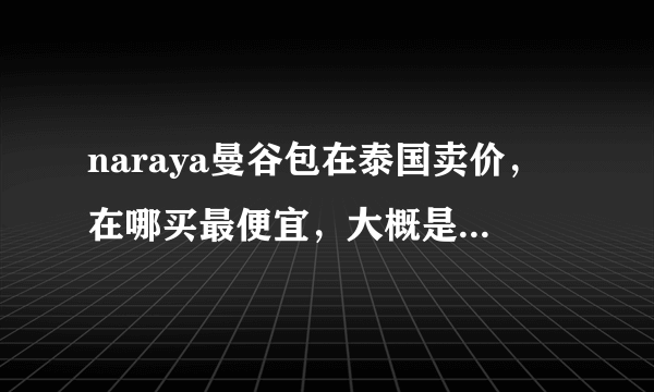 naraya曼谷包在泰国卖价，在哪买最便宜，大概是多少泰铢一个？还有泰丝丝巾的价格是多少