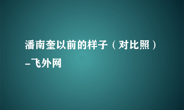 潘南奎以前的样子（对比照）-飞外网