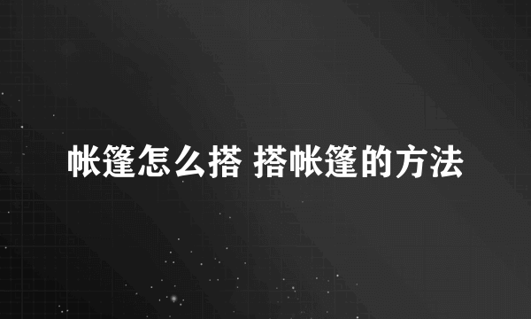 帐篷怎么搭 搭帐篷的方法