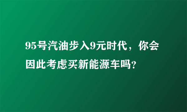 95号汽油步入9元时代，你会因此考虑买新能源车吗？