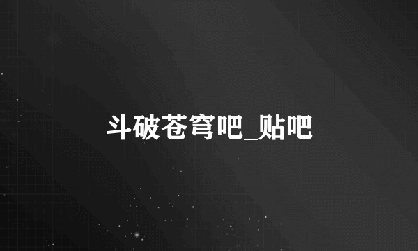 斗破苍穹吧_贴吧