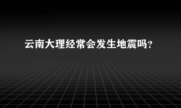 云南大理经常会发生地震吗？