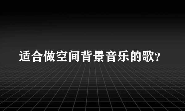 适合做空间背景音乐的歌？