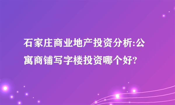 石家庄商业地产投资分析:公寓商铺写字楼投资哪个好?