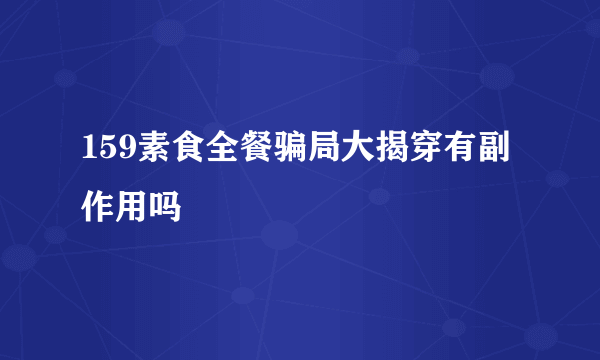 159素食全餐骗局大揭穿有副作用吗