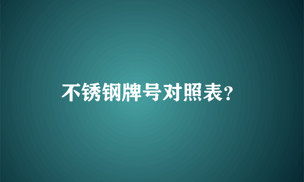 不锈钢牌号对照表？