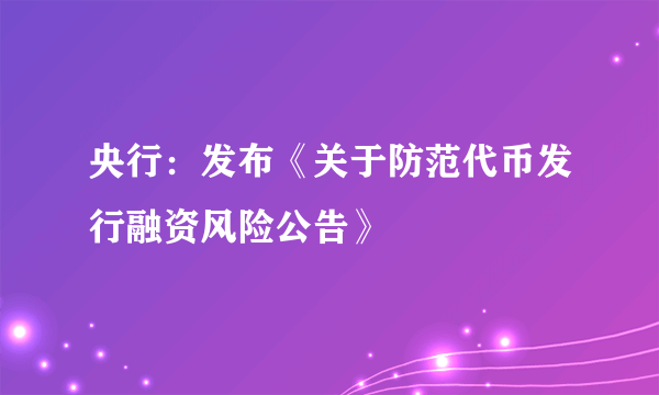 央行：发布《关于防范代币发行融资风险公告》