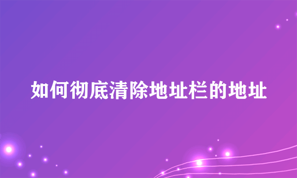 如何彻底清除地址栏的地址