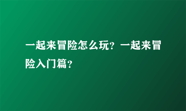 一起来冒险怎么玩？一起来冒险入门篇？