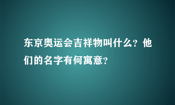 东京奥运会吉祥物叫什么？他们的名字有何寓意？