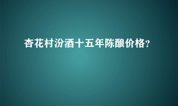 杏花村汾酒十五年陈酿价格？