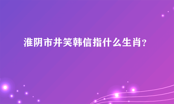 淮阴市井笑韩信指什么生肖？