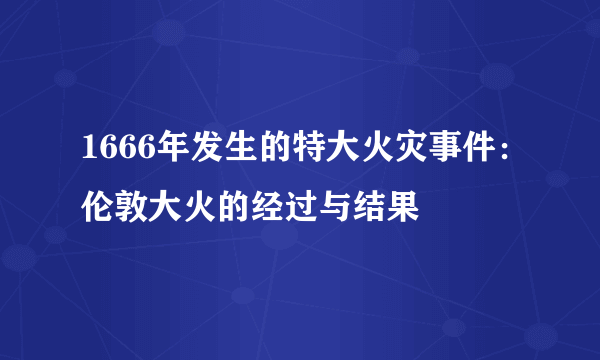 1666年发生的特大火灾事件：伦敦大火的经过与结果
