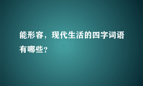 能形容，现代生活的四字词语有哪些？