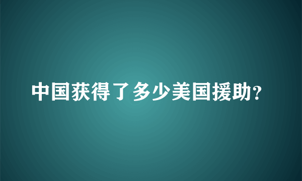中国获得了多少美国援助？