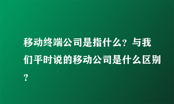 移动终端公司是指什么？与我们平时说的移动公司是什么区别？