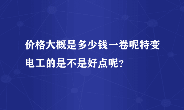价格大概是多少钱一卷呢特变电工的是不是好点呢？