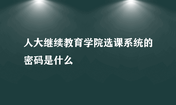 人大继续教育学院选课系统的密码是什么