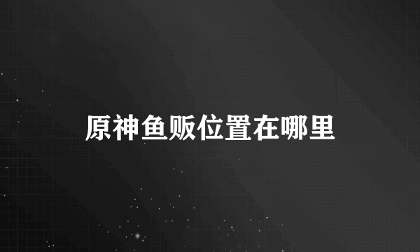 原神鱼贩位置在哪里