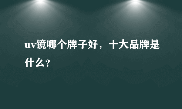 uv镜哪个牌子好，十大品牌是什么？