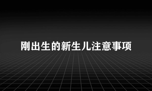 刚出生的新生儿注意事项