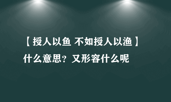 【授人以鱼 不如授人以渔】什么意思？又形容什么呢