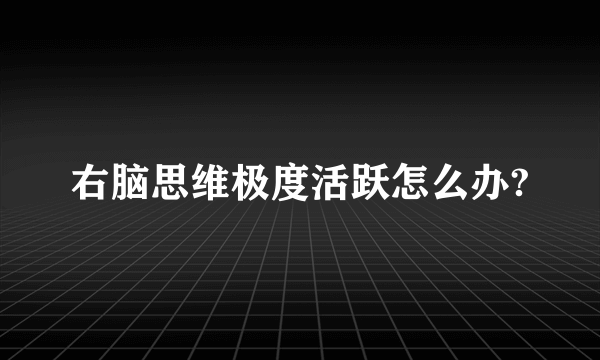 右脑思维极度活跃怎么办?