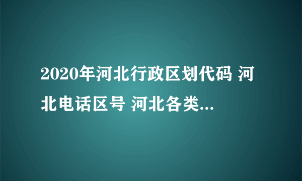 2020年河北行政区划代码 河北电话区号 河北各类代码大全