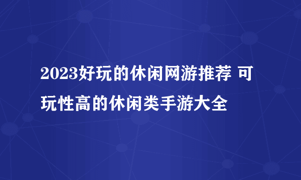 2023好玩的休闲网游推荐 可玩性高的休闲类手游大全