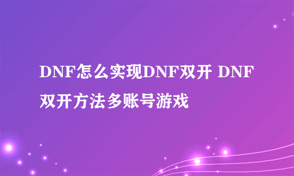 DNF怎么实现DNF双开 DNF双开方法多账号游戏