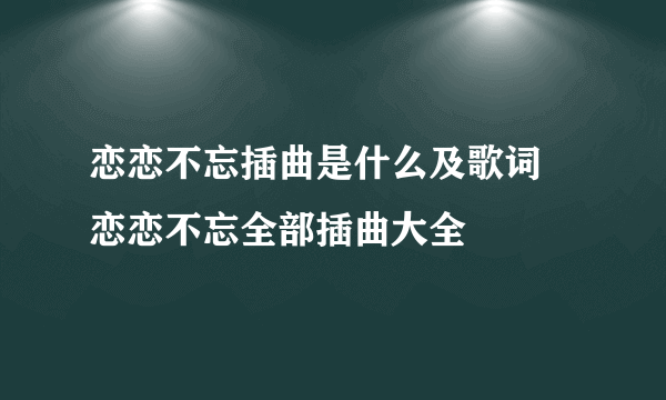 恋恋不忘插曲是什么及歌词 恋恋不忘全部插曲大全