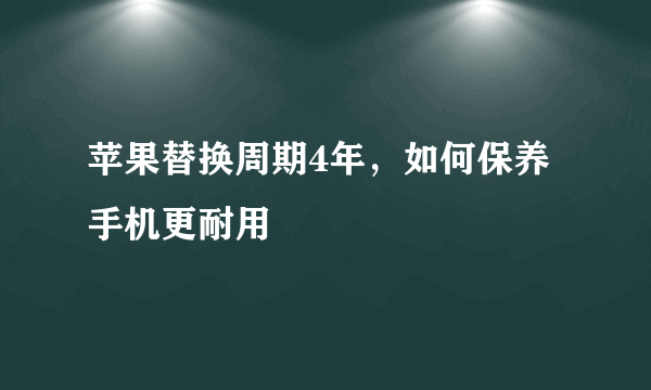 苹果替换周期4年，如何保养手机更耐用